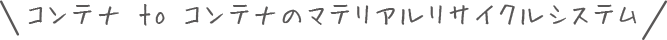 コンテナ to コンテナのマテリアルリサイクルシステム