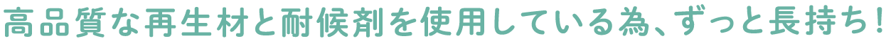 高品質な再生材と耐候剤を使用している為、ずっと長持ち！